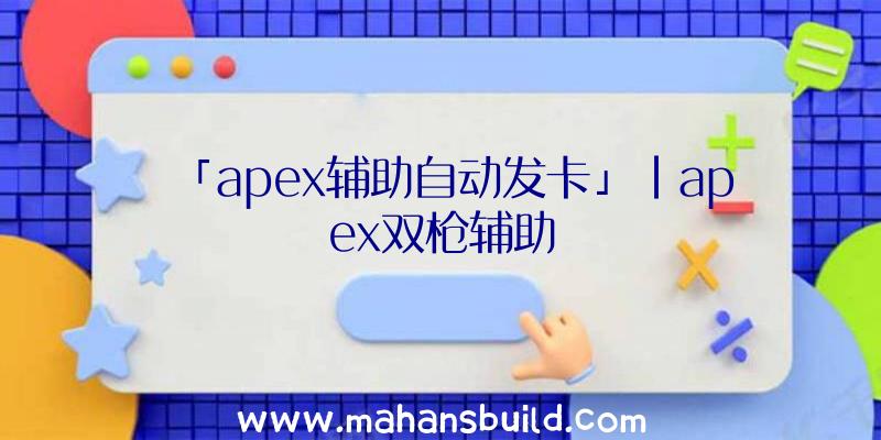 「apex辅助自动发卡」|apex双枪辅助